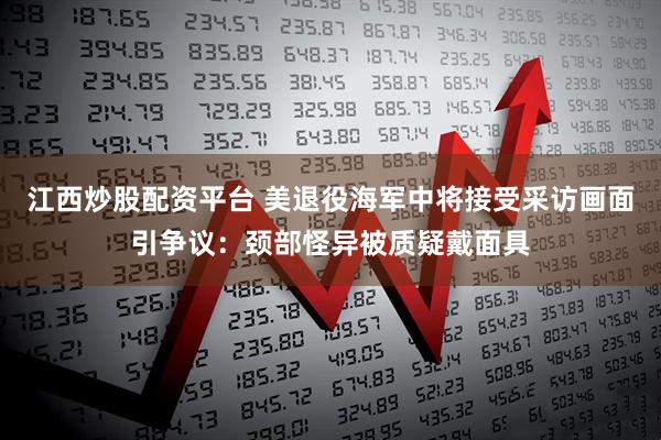 江西炒股配资平台 美退役海军中将接受采访画面引争议：颈部怪异被质疑戴面具