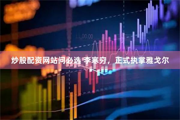 炒股配资网站问必选 李寒穷，正式执掌雅戈尔