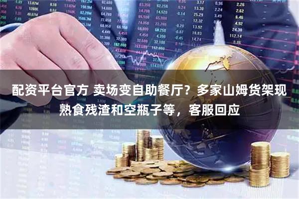 配资平台官方 卖场变自助餐厅？多家山姆货架现熟食残渣和空瓶子等，客服回应