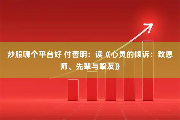 炒股哪个平台好 付善明：读《心灵的倾诉：致恩师、先辈与挚友》