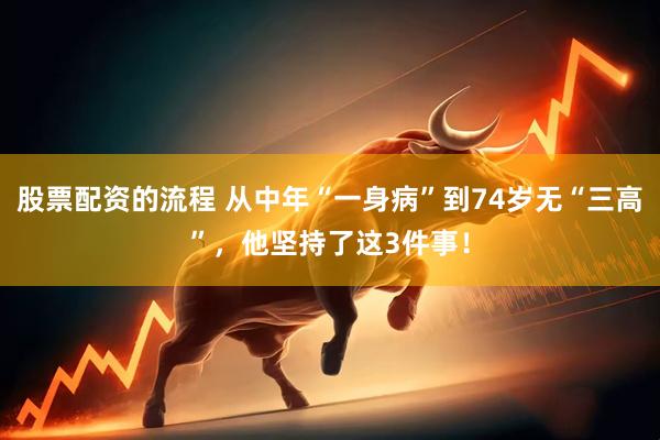 股票配资的流程 从中年“一身病”到74岁无“三高”，他坚持了这3件事！