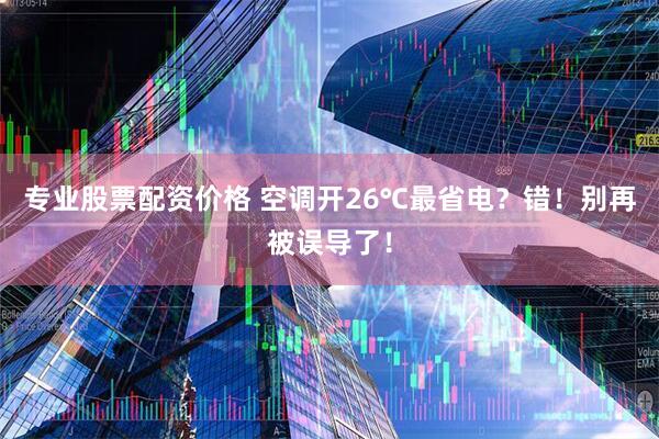 专业股票配资价格 空调开26℃最省电？错！别再被误导了！