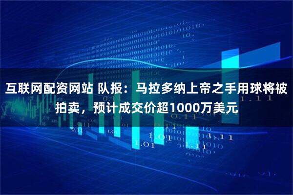 互联网配资网站 队报：马拉多纳上帝之手用球将被拍卖，预计成交价超1000万美元