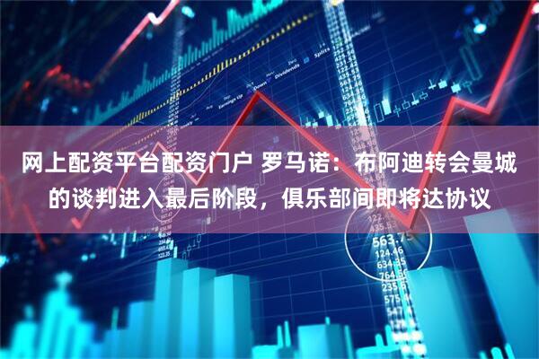 网上配资平台配资门户 罗马诺：布阿迪转会曼城的谈判进入最后阶段，俱乐部间即将达协议