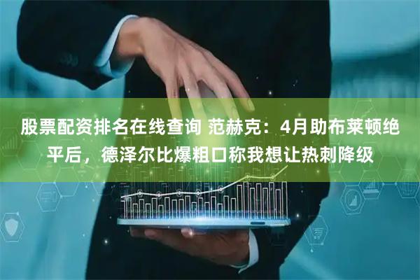 股票配资排名在线查询 范赫克：4月助布莱顿绝平后，德泽尔比爆粗口称我想让热刺降级