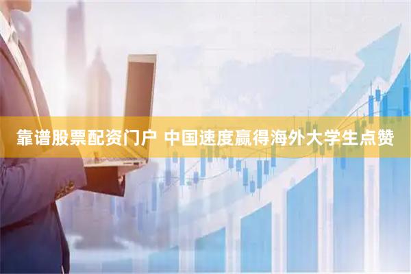 靠谱股票配资门户 中国速度赢得海外大学生点赞