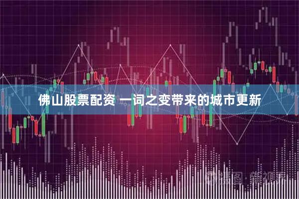 佛山股票配资 一词之变带来的城市更新