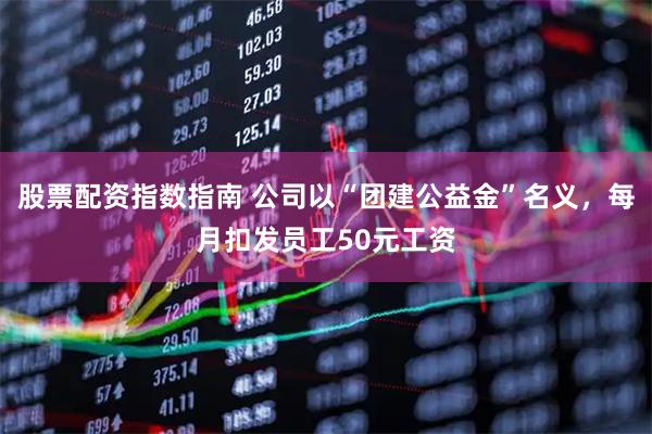 股票配资指数指南 公司以“团建公益金”名义，每月扣发员工50元工资