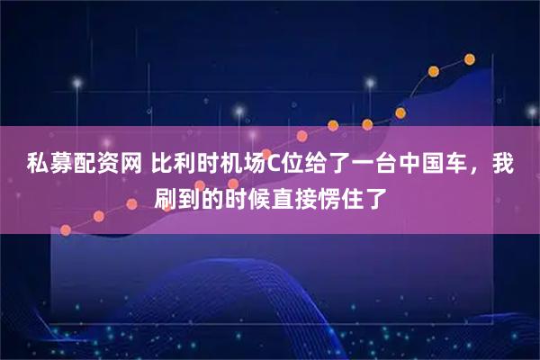 私募配资网 比利时机场C位给了一台中国车，我刷到的时候直接愣住了
