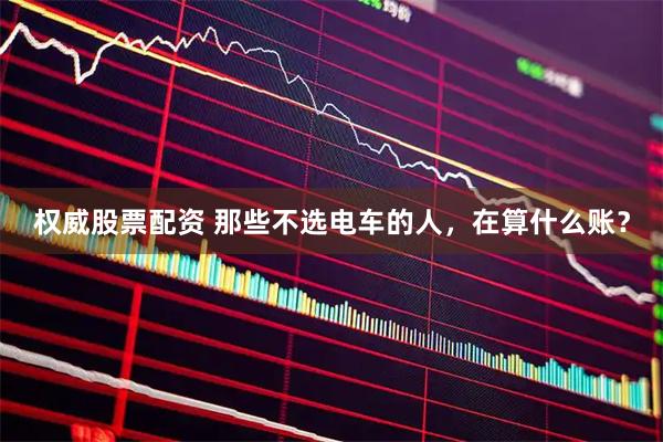 权威股票配资 那些不选电车的人，在算什么账？