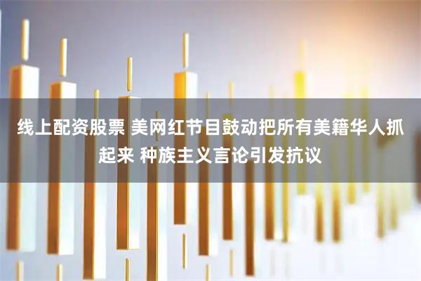 线上配资股票 美网红节目鼓动把所有美籍华人抓起来 种族主义言论引发抗议