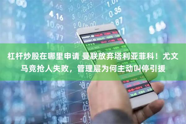 杠杆炒股在哪里申请 曼联放弃塔利亚菲科！尤文马竞抢人失败，管理层为何主动叫停引援