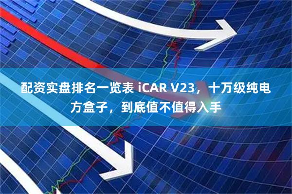 配资实盘排名一览表 iCAR V23，十万级纯电方盒子，到底值不值得入手
