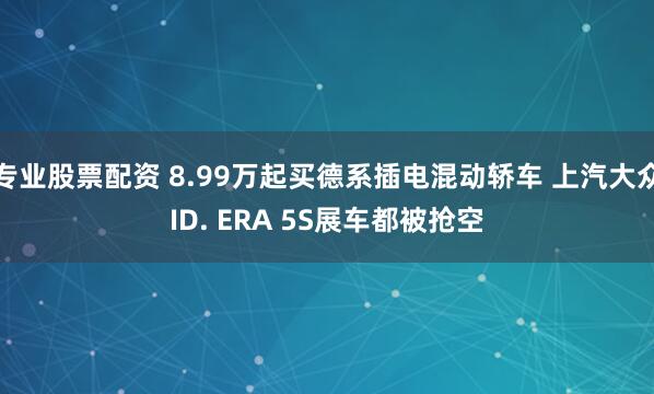 专业股票配资 8.99万起买德系插电混动轿车 上汽大众ID. ERA 5S展车都被抢空