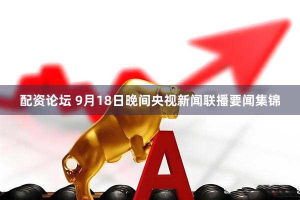 配资论坛 9月18日晚间央视新闻联播要闻集锦