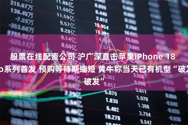 股票在线配资公司 沪广深直击苹果iPhone 18 Pro系列首发 预购等待期缩短 黄牛称当天已有机型“破发”