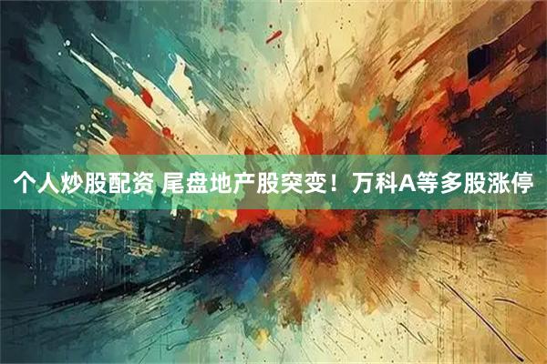个人炒股配资 尾盘地产股突变！万科A等多股涨停