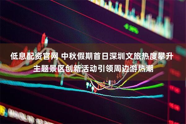 低息配资官网 中秋假期首日深圳文旅热度攀升 主题景区创新活动引领周边游热潮
