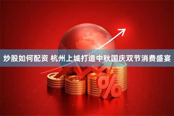 炒股如何配资 杭州上城打造中秋国庆双节消费盛宴